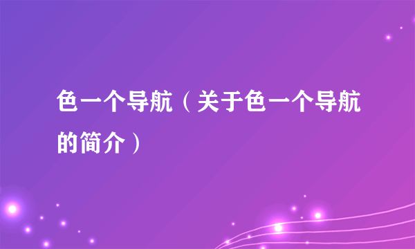 色一个导航（关于色一个导航的简介）