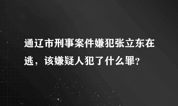 通辽市刑事案件嫌犯张立东在逃，该嫌疑人犯了什么罪？