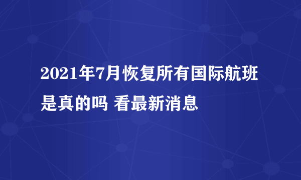 2021年7月恢复所有国际航班是真的吗 看最新消息