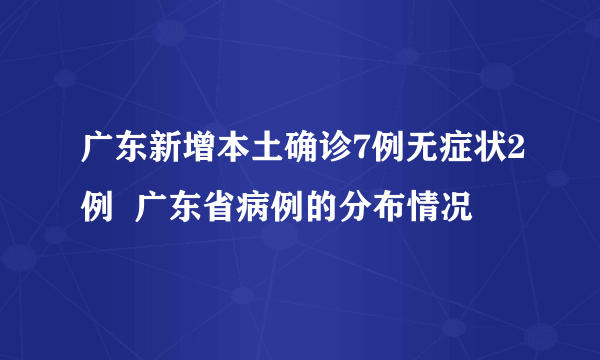 广东新增本土确诊7例无症状2例  广东省病例的分布情况