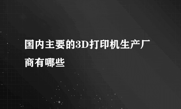 国内主要的3D打印机生产厂商有哪些