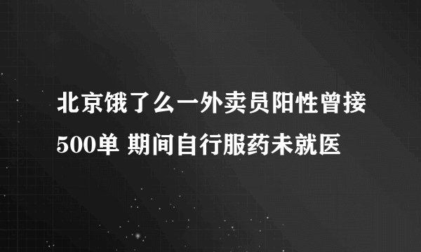 北京饿了么一外卖员阳性曾接500单 期间自行服药未就医