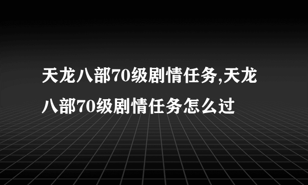 天龙八部70级剧情任务,天龙八部70级剧情任务怎么过