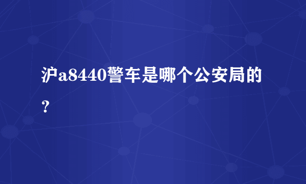 沪a8440警车是哪个公安局的？