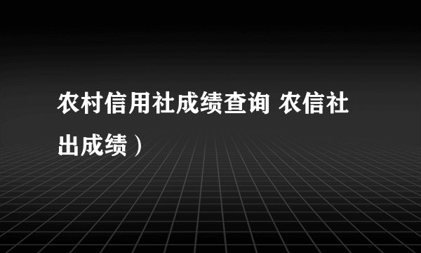 农村信用社成绩查询 农信社出成绩）