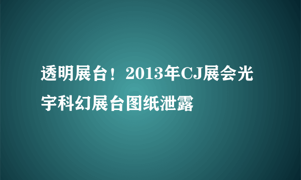 透明展台！2013年CJ展会光宇科幻展台图纸泄露