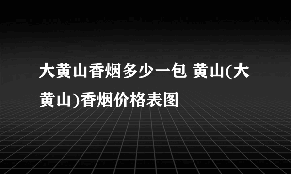大黄山香烟多少一包 黄山(大黄山)香烟价格表图