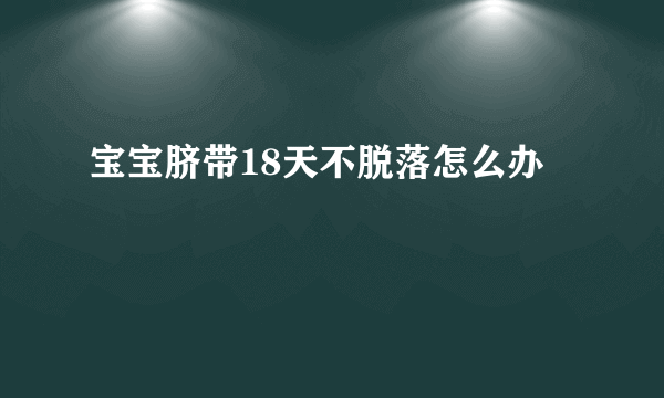 宝宝脐带18天不脱落怎么办