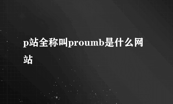 p站全称叫proumb是什么网站