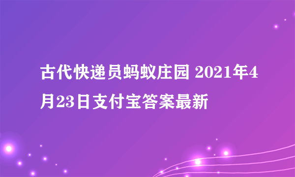 古代快递员蚂蚁庄园 2021年4月23日支付宝答案最新