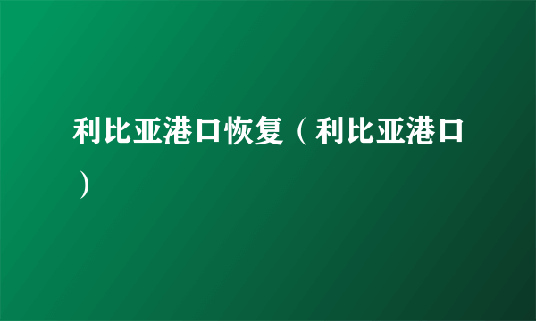 利比亚港口恢复（利比亚港口）