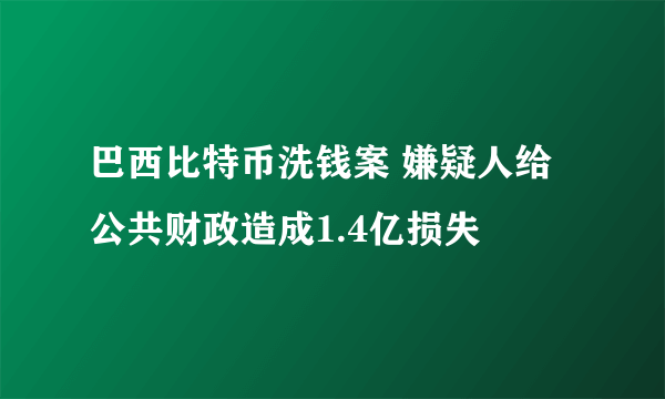 巴西比特币洗钱案 嫌疑人给公共财政造成1.4亿损失