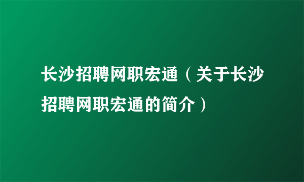 长沙招聘网职宏通（关于长沙招聘网职宏通的简介）