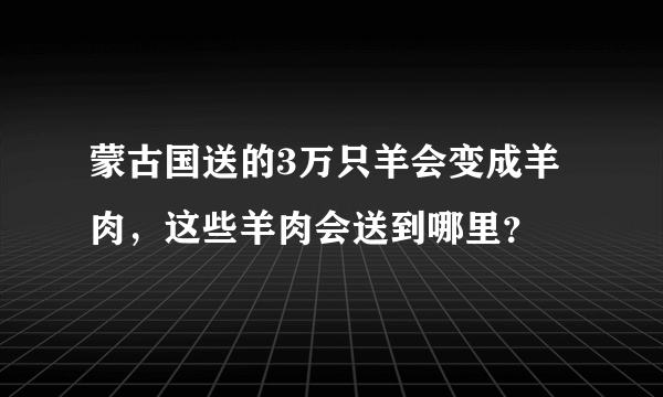 蒙古国送的3万只羊会变成羊肉，这些羊肉会送到哪里？
