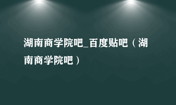 湖南商学院吧_百度贴吧（湖南商学院吧）