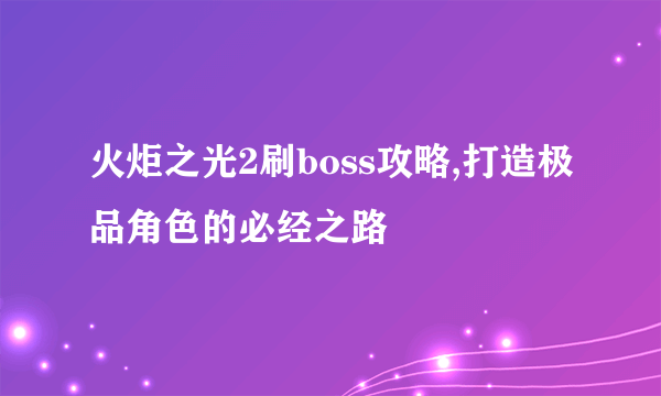 火炬之光2刷boss攻略,打造极品角色的必经之路