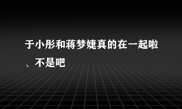 于小彤和蒋梦婕真的在一起啦、不是吧