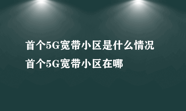 首个5G宽带小区是什么情况 首个5G宽带小区在哪