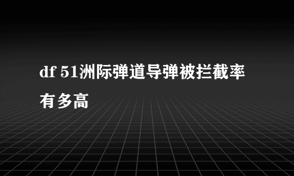 df 51洲际弹道导弹被拦截率有多高