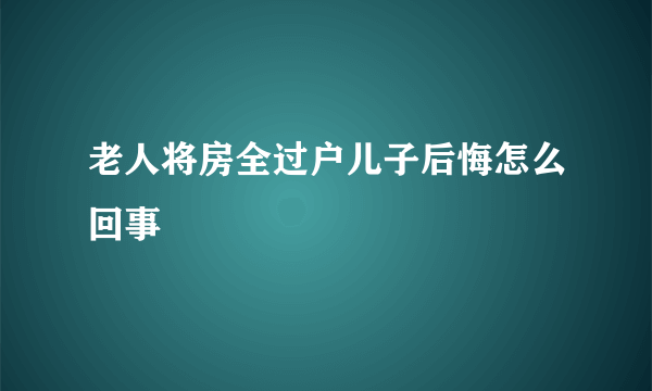 老人将房全过户儿子后悔怎么回事