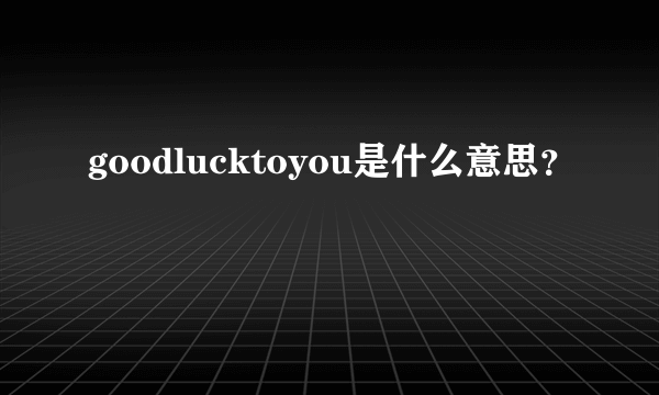 goodlucktoyou是什么意思？
