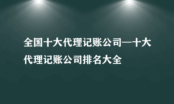 全国十大代理记账公司—十大代理记账公司排名大全