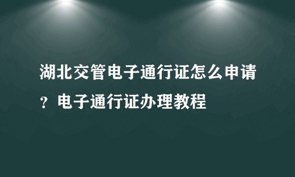 湖北交管电子通行证怎么申请？电子通行证办理教程