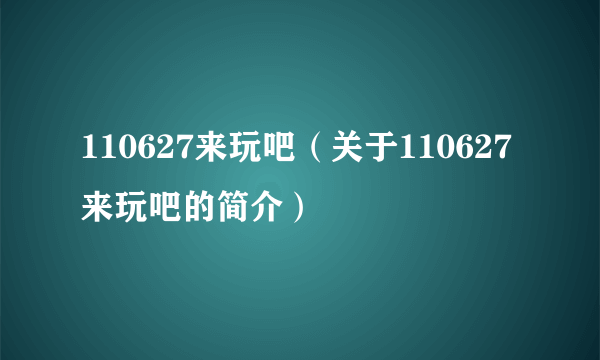 110627来玩吧（关于110627来玩吧的简介）