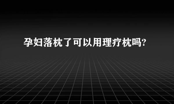 孕妇落枕了可以用理疗枕吗?