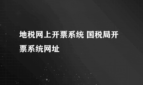 地税网上开票系统 国税局开票系统网址