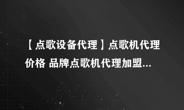 【点歌设备代理】点歌机代理价格 品牌点歌机代理加盟全国招商