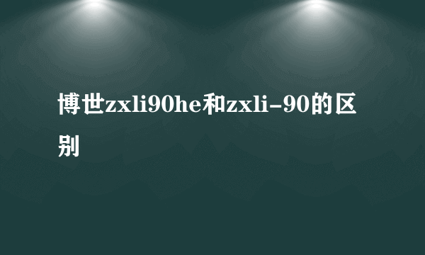 博世zxli90he和zxli-90的区别