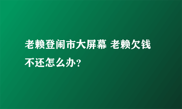 老赖登闹市大屏幕 老赖欠钱不还怎么办？