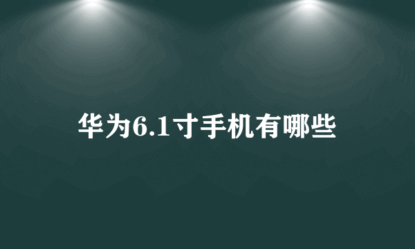 华为6.1寸手机有哪些