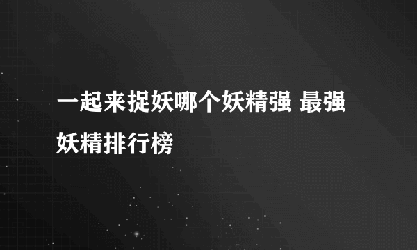 一起来捉妖哪个妖精强 最强妖精排行榜