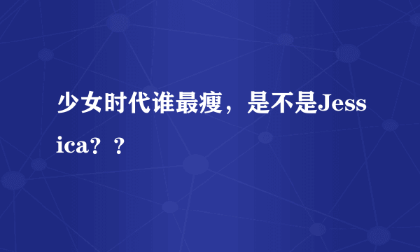 少女时代谁最瘦，是不是Jessica？？