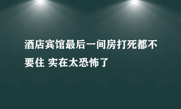 酒店宾馆最后一间房打死都不要住 实在太恐怖了