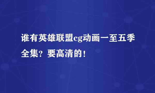 谁有英雄联盟cg动画一至五季全集？要高清的！