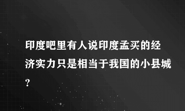 印度吧里有人说印度孟买的经济实力只是相当于我国的小县城？