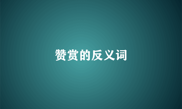 赞赏的反义词