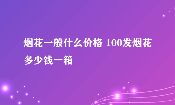 烟花一般什么价格 100发烟花多少钱一箱