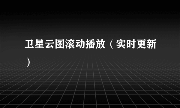 卫星云图滚动播放（实时更新）