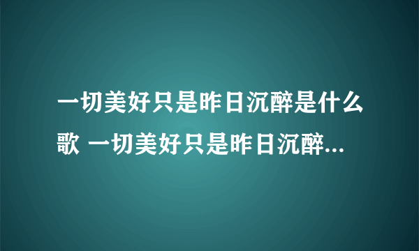 一切美好只是昨日沉醉是什么歌 一切美好只是昨日沉醉是什么歌曲