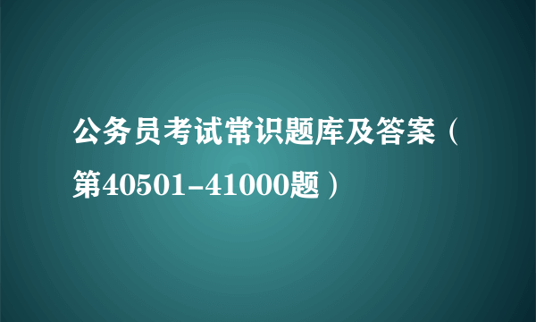 公务员考试常识题库及答案（第40501-41000题）