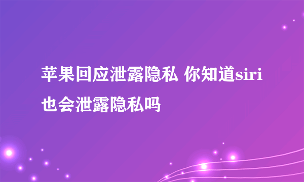 苹果回应泄露隐私 你知道siri也会泄露隐私吗