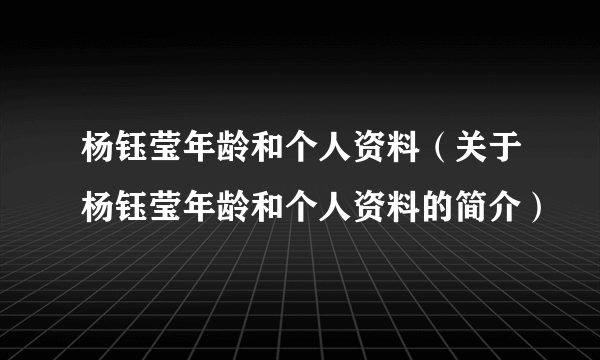 杨钰莹年龄和个人资料（关于杨钰莹年龄和个人资料的简介）