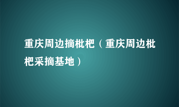 重庆周边摘枇杷（重庆周边枇杷采摘基地）