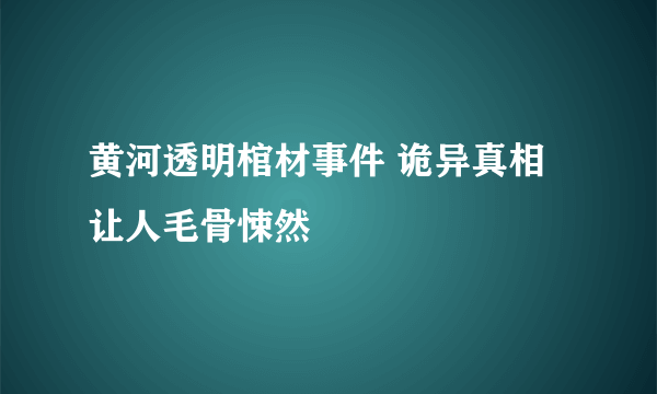 黄河透明棺材事件 诡异真相让人毛骨悚然