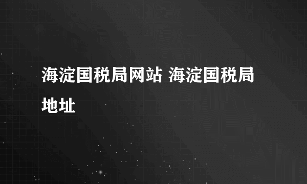 海淀国税局网站 海淀国税局地址