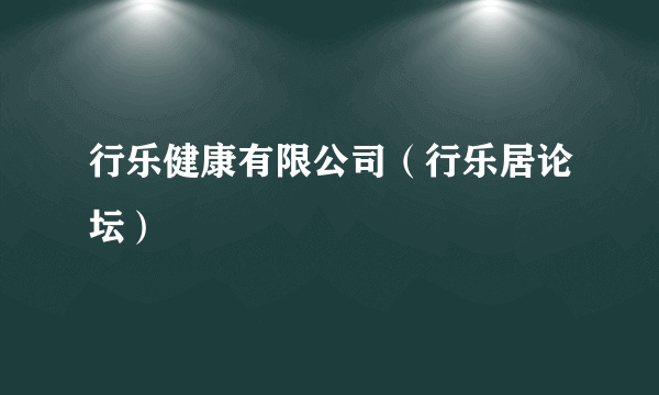行乐健康有限公司（行乐居论坛）